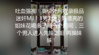 吐血强推！高价外网收录极品迷奸MJ！3男2女！好漂亮的姐妹花喝多了睡一个房间，三个男人进入先操姐姐 再操妹妹