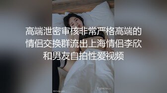 高端泄密审核非常严格高端的情侣交换群流出上海情侣李欣和男友自拍性爱视频