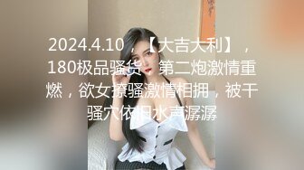 2024.4.10，【大吉大利】，180极品骚货，第二炮激情重燃，欲女撩骚激情相拥，被干骚穴依旧水声潺潺