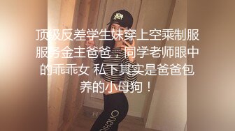 顶级反差学生妹穿上空乘制服服务金主爸爸，同学老师眼中的乖乖女 私下其实是爸爸包养的小母狗！