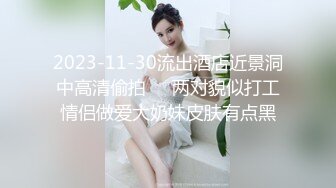 2023-11-30流出酒店近景洞中高清偷拍❤️两对貌似打工情侣做爱大奶妹皮肤有点黑