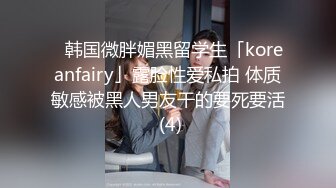 ✨韩国微胖媚黑留学生「koreanfairy」露脸性爱私拍 体质敏感被黑人男友干的要死要活 (4)