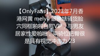 【OnlyFans】2023年7月香港网黄 melyll 眼镜婊骚货脸穴同框啪啪自慰VIP，与男友居家性爱啪啪，乘骑位肥臀很是具有视觉冲击力 23