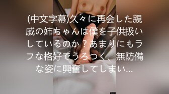 (中文字幕)久々に再会した親戚の姉ちゃんは僕を子供扱いしているのか？あまりにもラフな格好でうろつく、無防備な姿に興奮してしまい…