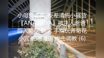 小母狗调教_反差清纯小骚货〖ANAIMIYA〗被主人爸爸后入菊花 剃毛 手指玩弄菊花小穴 啪啪骚逼 炮击调教 (6)