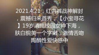 2021.4.21，红内裤战神解封，震撼归来首秀，【小宝寻花】19岁清纯校园女神下海，肤白貌美一个字嫩，激情舌吻陶醉性爱快感中