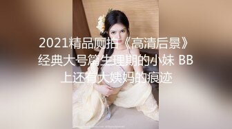 2021精品厕拍《高清后景》经典大号篇生理期的小妹 BB上还有大姨妈的痕迹