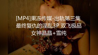 [MP4]果冻传媒-出轨第三集 最终复仇的淫乱3P 双飞极品女神晶晶+雪纯