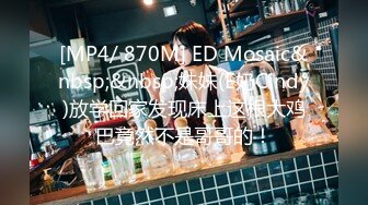 [MP4/ 870M] ED Mosaic&nbsp;&nbsp;妹妹(E奶Cindy)放学回家发现床上这根大鸡巴竟然不是哥哥的！