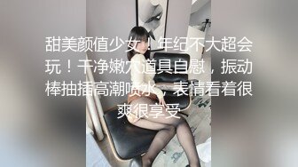 甜美颜值少女！年纪不大超会玩！干净嫩穴道具自慰，振动棒抽插高潮喷水，表情看着很爽很享受