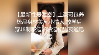 【最新性爱泄密】土豪哥包养极品身材美乳小情人 放学后穿JK制服边啪啪边和男友通电话