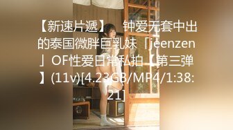 【新速片遞】 ✨钟爱无套中出的泰国微胖巨乳妹「jeenzen」OF性爱日常私拍【第三弹】(11v)[4.23GB/MP4/1:38:21]