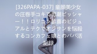 [326PAPA-037] 童顔美少女の圧巻手コキで男潮ビッシャー！！ロリコン歓喜のビジュアルとテクでオジサンを悩殺するコンカフェ嬢とのパパ活記録