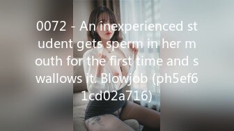 0072 - An inexperienced student gets sperm in her mouth for the first time and swallows it. Blowjob (ph5ef61cd02a716)