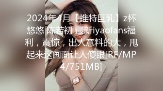 2024年4月【推特巨乳】z杯悠悠 陈若初 最新iyaofans福利，震惊，出人意料的大，甩起来这画面让人傻眼[RF/MP4/751MB]