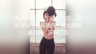 丸子头美少妇，道具自慰，双女互玩，道具插穴，被大叔舔逼道具，深喉口交