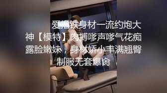 ⚫️⚫️爱撸铁身材一流约炮大神【模特】肉搏嗲声嗲气花痴露脸嫩妹，身材娇小丰满翘臀制服无套爆肏