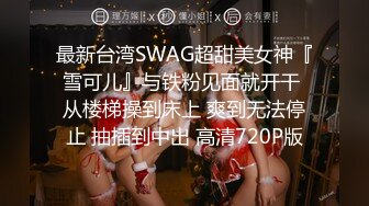 最新台湾SWAG超甜美女神『雪可儿』与铁粉见面就开干 从楼梯操到床上 爽到无法停止 抽插到中出 高清720P版