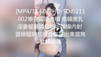 [MP4/114.0G]HD-SDの211002爆強國產合輯 南韓美乳淫妻餐廳舔扣啪啪輪操內射 苗條騷婦救贖公園露出車震無套騎乘等