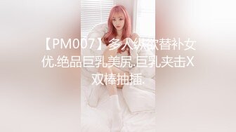 【PM007】多人纵欲替补女优.绝品巨乳美尻.巨乳夹击X双棒抽插.