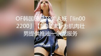 OF韩国极品TS美人妖「lin002200」【第12弹】为肌肉壮男提供推油一条龙服务