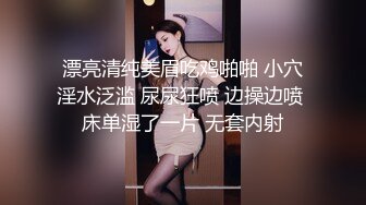 漂亮清纯美眉吃鸡啪啪 小穴淫水泛滥 尿尿狂喷 边操边喷 床单湿了一片 无套内射