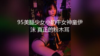 95美腿少女小奶牛女神童伊沫 真正的粉木耳