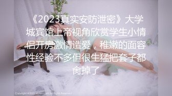 《2023真实安防泄密》大学城宾馆上帝视角欣赏学生小情侣开房激情造爱，稚嫩的面容性经验不多但很生猛把套子都肏掉了