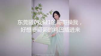 东莞骚0找做1的哥哥操我，好想要哥哥的鸡巴插进来