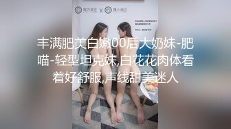 丰满肥美白嫩00后大奶妹-肥喵-轻型坦克妹,白花花肉体看着好舒服,声线甜美迷人