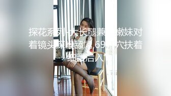 直男爆艹漂亮人妖,邊幹邊摸小妖的J8,幹完人妖再艹變性人,看看這人造B耐艹嗎