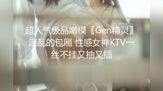 超人气极品嫩模〖Gen精灵〗淫乱的包厢 性感女神KTV一丝不挂又抽又插