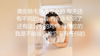 美女除毛我是专业的 每天还有不同的吊看 看完涨知识了 还有这么小的鸡鸡 強迫症的我是不能接受除完毛有任何的残留