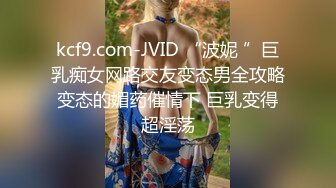 kcf9.com-JVID “波妮 ”巨乳痴女网路交友变态男全攻略变态的媚药催情下 巨乳变得超淫荡