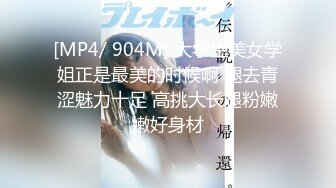 [MP4/ 904M] 大学生美女学姐正是最美的时候啊 褪去青涩魅力十足 高挑大长腿粉嫩嫩好身材