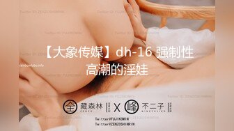 【大象传媒】dh-16 强制性高潮的淫娃