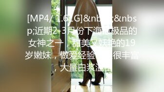 [MP4/ 1.61G]&nbsp;&nbsp;近期2-3月份下海最极品的女神之一，甜美又妖艳的19岁嫩妹，做爱经验已经很丰富，大量白浆溢出