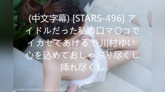 (中文字幕) [STARS-496] アイドルだった私の口マ〇コでイカセてあげる！ 川村ゆい 心を込めておしゃぶり尽くし挿れ尽くし