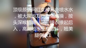 顶级颜值网红女神我会喷水水，被大屌炮友小老弟爆操，按头深喉插嘴，吊带睡衣撩起后入，高潮喷水全身颤抖，翘美腿侧入1