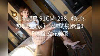 91特派员 91CM-238 《东京热现场实录》学妹试镜惨遭3P体验 立花美羽