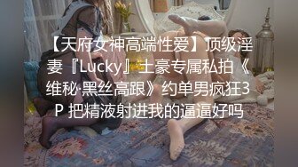 【天府女神高端性爱】顶级淫妻『Lucky』土豪专属私拍《维秘·黑丝高跟》约单男疯狂3P 把精液射进我的逼逼好吗