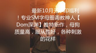 ⚫️⚫️最新10月无水印福利！专业SM字母圈调教神人【Dom深渊】推特新作，母狗质量高，服从性好，各种刺激的花样