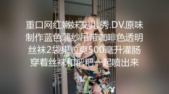 重口网红嫩妹艾儿.秀.DV.原味制作蓝色薄纱吊带咖啡色透明丝袜2袋果粒爽500毫升灌肠穿着丝袜和粑粑一起喷出来