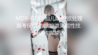 MDX-0137.仙儿媛.性欲处理高考保母.肉欲发泄高能性技.麻豆传媒映画