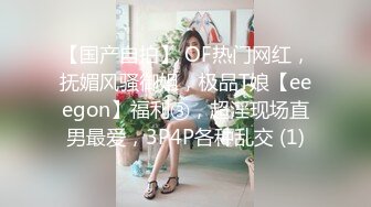 【国产自拍】 OF热门网红，抚媚风骚御姐，极品T娘【eeegon】福利③，超淫现场直男最爱，3P4P各种乱交 (1)