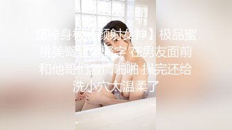 超棒身材【颜射女神】极品蜜桃美臀淫荡骚字 在男友面前和他哥们激情啪啪 操完还给洗小穴太温柔了