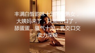 丰满白皙韵味十足的轻熟女，大姨妈来了，只,能给口了，舔蛋蛋，骚气十足，乳交口交卖力深喉