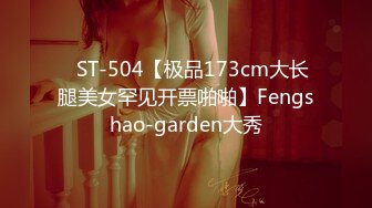 ✿ST-504【极品173cm大长腿美女罕见开票啪啪】Fengshao-garden大秀