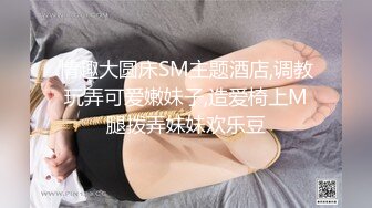 情趣大圆床SM主题酒店,调教玩弄可爱嫩妹子,造爱椅上M腿拨弄妹妹欢乐豆