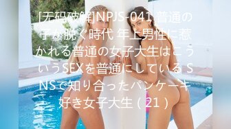 [无码破解]NPJS-041 普通の子が脱ぐ時代 年上男性に惹かれる普通の女子大生はこういうSEXを普通にしている SNSで知り合ったパンケーキ好き女子大生（21）